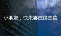 小朋友，快來嘗試這些營(yíng)養(yǎng)豐富的美味佳肴！