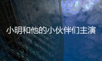 小明和他的小伙伴們主演是誰 小明和他的小伙伴們看點盤點