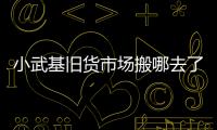 小武基舊貨市場搬哪去了（小武基雙龍舊貨市場）
