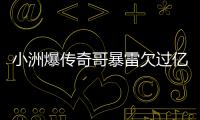 小洲爆傳奇哥暴雷欠過億外債真的嗎？