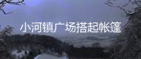 小河鎮(zhèn)廣場搭起帳篷
