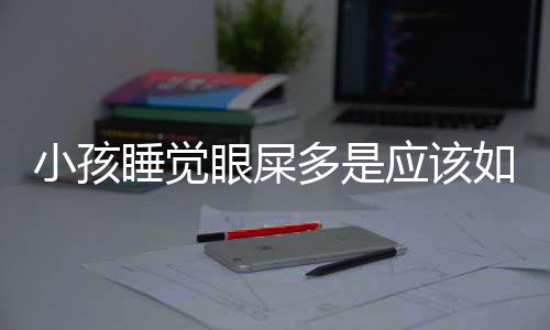 小孩睡覺眼屎多是應(yīng)該如何回事