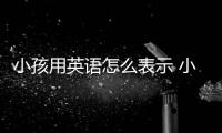 小孩用英語怎么表示 小孩用英語怎么說