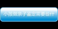 小孩做親子鑒定需要些什么（親子鑒定的注意事項(xiàng)和流程）