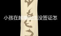 小孩在越南出生沒簽證怎么辦（小孩在越南出生的出生紙）