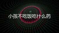 小孩不吃飯吃什么藥