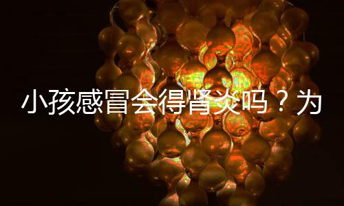 小孩感冒會(huì)得腎炎嗎？為什么小孩感冒會(huì)引發(fā)腎炎？