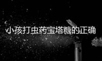 小孩打蟲藥寶塔糖的正確吃法(小孩打蟲藥品牌)