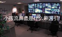 小孩流鼻血是什么原因引起的呢（詳解小孩流鼻血的原因和預防措施）