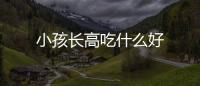 小孩長高吃什么好
