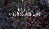 小孩能吃杏鮑菇嗎