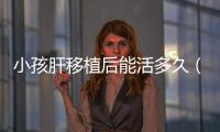 小孩肝移植后能活多久（肝移植后能活多久）