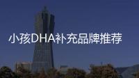 小孩DHA補充品牌推薦，哪個更適合孩子？