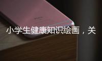 小學生健康知識繪畫，關于小學生健康知識圖片大全詳細情況