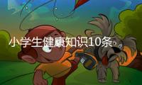 小學生健康知識10條 小貼士，關(guān)于小學生健康小知識分享文案詳細情況