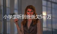 小學生聽到爸爸欠5千萬后報警網友點贊