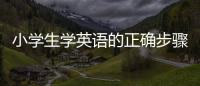 小學生學英語的正確步驟 小學生學英語的步驟
