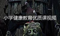 小學健康教育優質課視頻，關于小學生健康知識教育優質課詳細情況