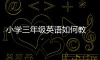 小學三年級英語如何教 怎么教小學三年級英語