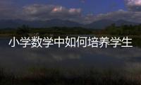 小學數學中如何培養學生的空間觀念 小學數學如何教學學生空間觀念