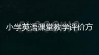 小學(xué)英語課堂教學(xué)評(píng)價(jià)方法有哪些 小學(xué)英語課堂教學(xué)評(píng)價(jià)方法