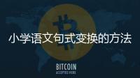 小學語文句式變換的方法及技巧有哪些 小學語文句式變換的方法及技巧