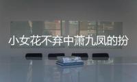 小女花不棄中蕭九鳳的扮演者是誰（蕭九鳳扮演者介紹）