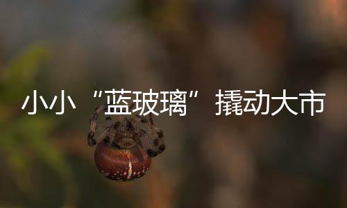 小小“藍玻璃”撬動大市場,經(jīng)驗交流