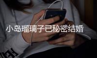 小島瑠璃子已秘密結婚 男方是小兩歲的圈外人