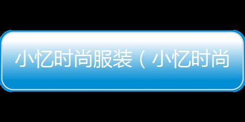 小憶時(shí)尚服裝(小憶時(shí)尚服裝店地址)