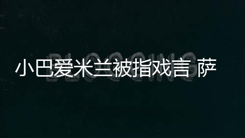 小巴愛米蘭被指戲言 薩隊穩軍心低調談雙冠
