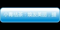 小青桔茶：煥發美麗，提升健康！