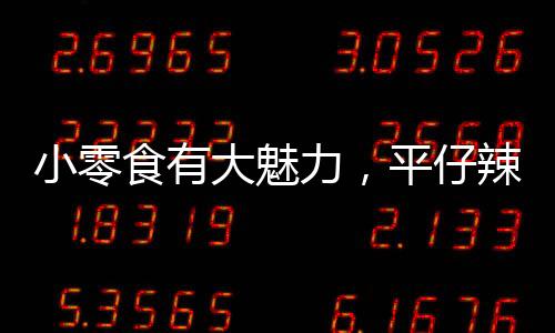小零食有大魅力，平仔辣條系列引爆市場銷量，經銷商快來代理！