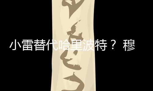 小雷替代哈里波特？ 穆里尼奧再談舍瓦