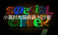 小莫時(shí)尚服裝店,長沙最時(shí)尚的服裝店
