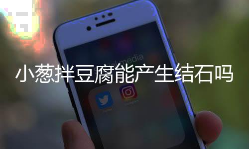 小蔥拌豆腐能產生結石嗎