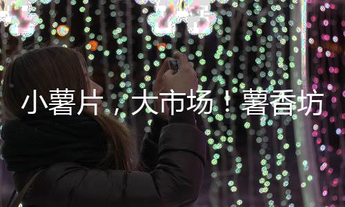 小薯片，大市場！薯香坊薯片風靡市場，速來代理吧！