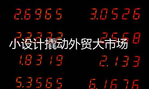 小設(shè)計撬動外貿(mào)大市場 “小而美”產(chǎn)品風靡廣交會二期