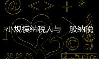 小規(guī)模納稅人與一般納稅人合作（小規(guī)模納稅人與一般納稅人的區(qū)別）