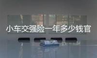 小車交強(qiáng)險(xiǎn)一年多少錢官方報(bào)價(jià)（小車交強(qiáng)險(xiǎn)一年多少錢）
