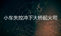 小車失控沖下大橋起火司機被及時救出無生命危險