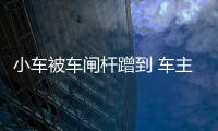 小車被車閘桿蹭到 車主竟車堵門10多小時(shí)