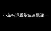 小車被運糞貨車追尾灌一車糞便，網友：見過水淹車，第一次見糞淹車