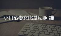 小貝曬妻女比基尼照 維多利亞展性感線條【娛樂新聞】風尚中國網