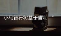 小馬智行將基于吉利 “浩瀚”平臺造車？