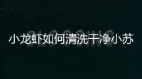 小龍蝦如何清洗干凈小蘇打，小龍蝦如何清洗干凈