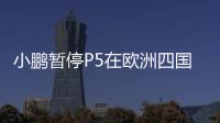 小鵬暫停P5在歐洲四國預(yù)訂？官方暫未回應(yīng)