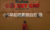 小S早起曬素顏?zhàn)耘?隱約可見細(xì)紋和白發(fā)【娛樂新聞】風(fēng)尚中國(guó)網(wǎng)