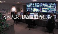 小s大女兒曬自拍秀鎖骨與螞蟻腰 卻遭媽媽調(diào)侃