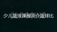 少兒籃球課程簡介籃球比分直播中國籃協(xié)